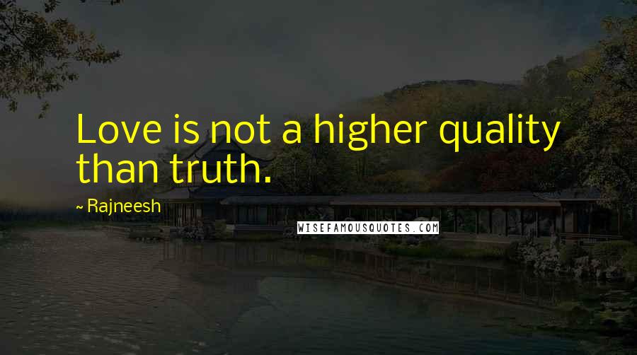 Rajneesh Quotes: Love is not a higher quality than truth.