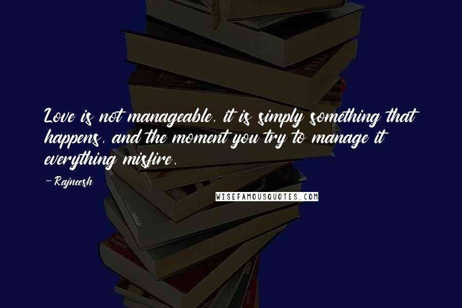 Rajneesh Quotes: Love is not manageable, it is simply something that happens, and the moment you try to manage it everything misfire.