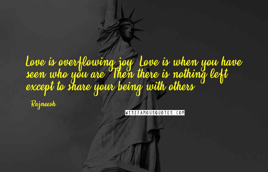 Rajneesh Quotes: Love is overflowing joy. Love is when you have seen who you are. Then there is nothing left except to share your being with others.