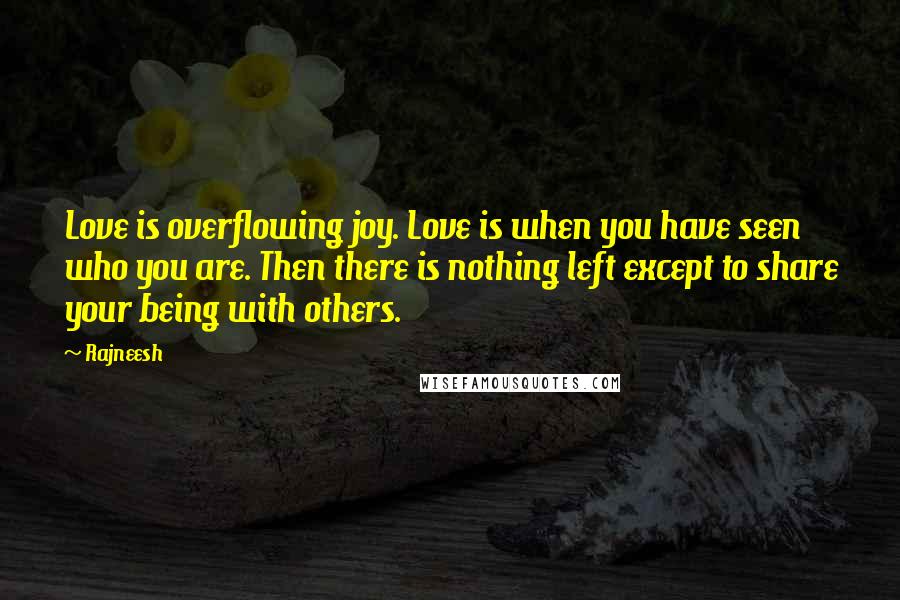 Rajneesh Quotes: Love is overflowing joy. Love is when you have seen who you are. Then there is nothing left except to share your being with others.