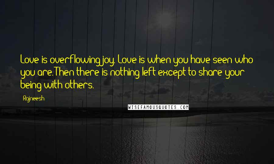 Rajneesh Quotes: Love is overflowing joy. Love is when you have seen who you are. Then there is nothing left except to share your being with others.