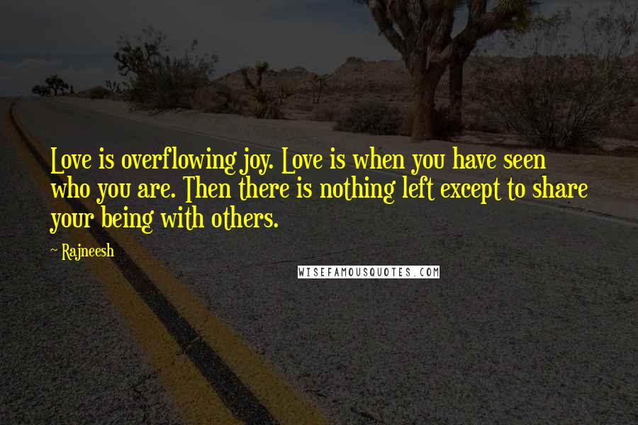 Rajneesh Quotes: Love is overflowing joy. Love is when you have seen who you are. Then there is nothing left except to share your being with others.