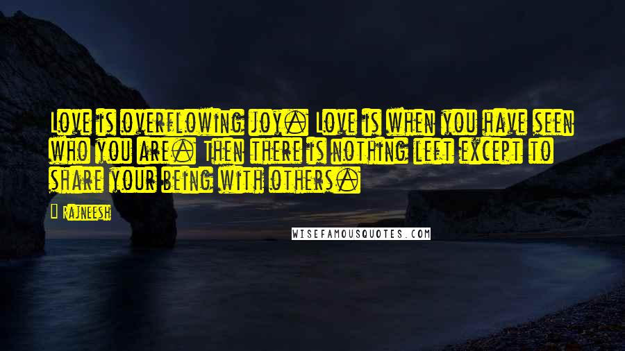 Rajneesh Quotes: Love is overflowing joy. Love is when you have seen who you are. Then there is nothing left except to share your being with others.