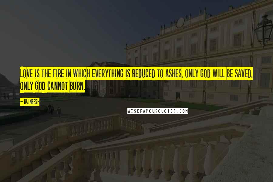 Rajneesh Quotes: Love is the fire in which everything is reduced to ashes. Only God will be saved. Only God cannot burn.