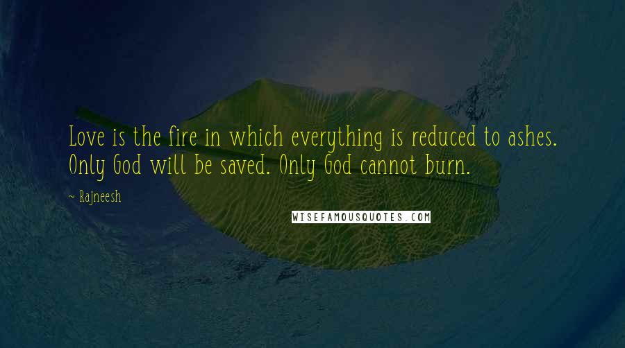 Rajneesh Quotes: Love is the fire in which everything is reduced to ashes. Only God will be saved. Only God cannot burn.