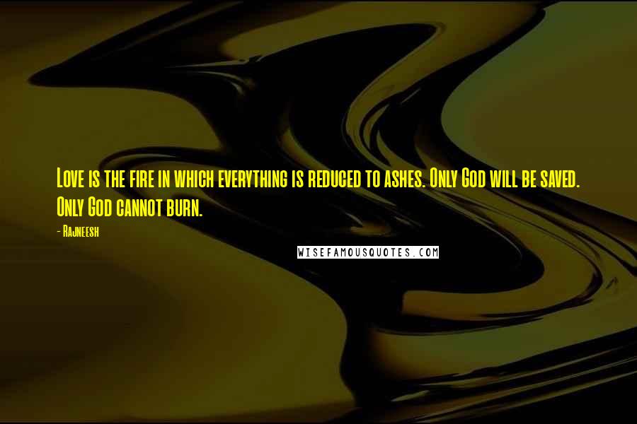 Rajneesh Quotes: Love is the fire in which everything is reduced to ashes. Only God will be saved. Only God cannot burn.