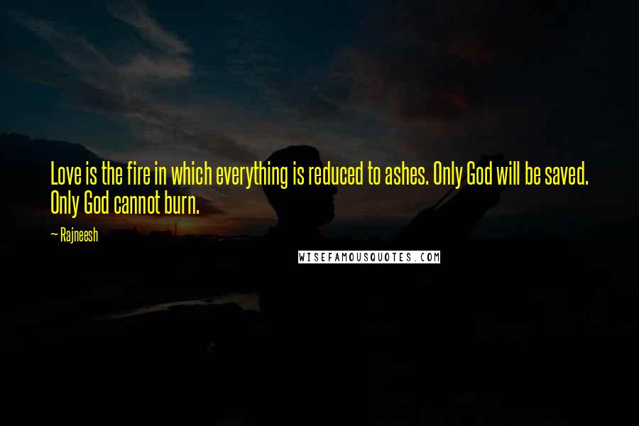 Rajneesh Quotes: Love is the fire in which everything is reduced to ashes. Only God will be saved. Only God cannot burn.