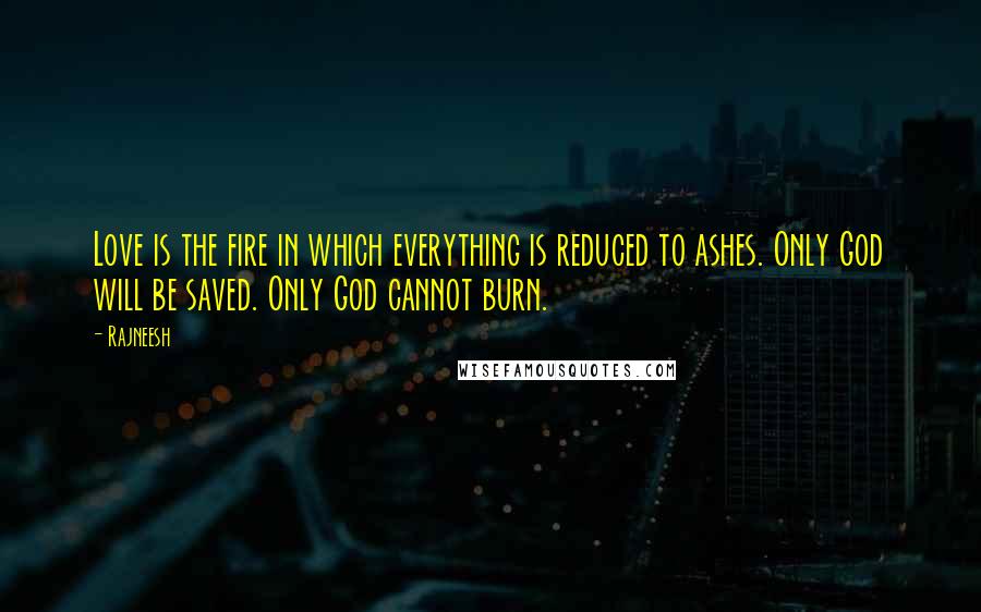 Rajneesh Quotes: Love is the fire in which everything is reduced to ashes. Only God will be saved. Only God cannot burn.