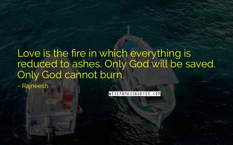 Rajneesh Quotes: Love is the fire in which everything is reduced to ashes. Only God will be saved. Only God cannot burn.