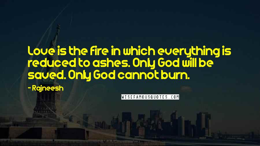 Rajneesh Quotes: Love is the fire in which everything is reduced to ashes. Only God will be saved. Only God cannot burn.