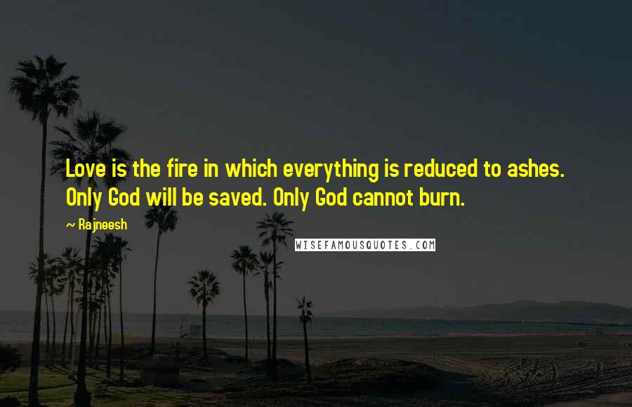 Rajneesh Quotes: Love is the fire in which everything is reduced to ashes. Only God will be saved. Only God cannot burn.