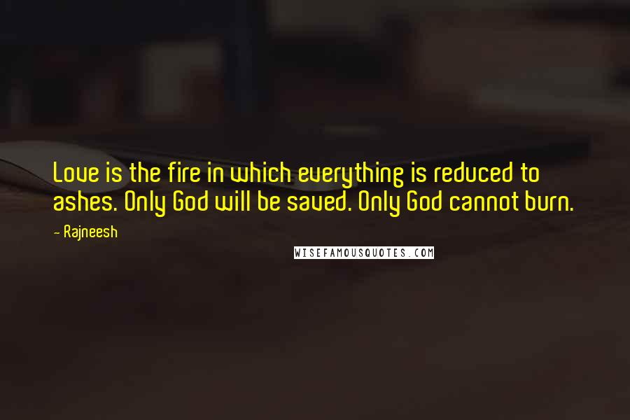 Rajneesh Quotes: Love is the fire in which everything is reduced to ashes. Only God will be saved. Only God cannot burn.