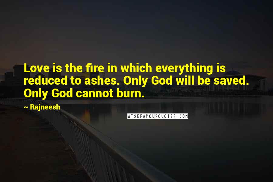 Rajneesh Quotes: Love is the fire in which everything is reduced to ashes. Only God will be saved. Only God cannot burn.