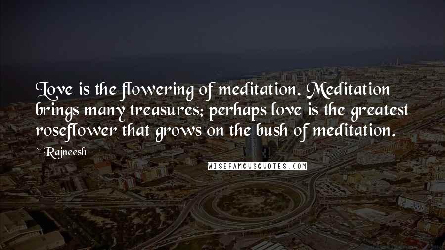 Rajneesh Quotes: Love is the flowering of meditation. Meditation brings many treasures; perhaps love is the greatest roseflower that grows on the bush of meditation.