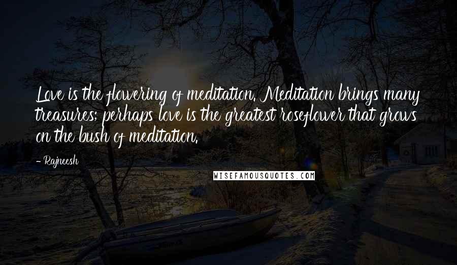 Rajneesh Quotes: Love is the flowering of meditation. Meditation brings many treasures; perhaps love is the greatest roseflower that grows on the bush of meditation.