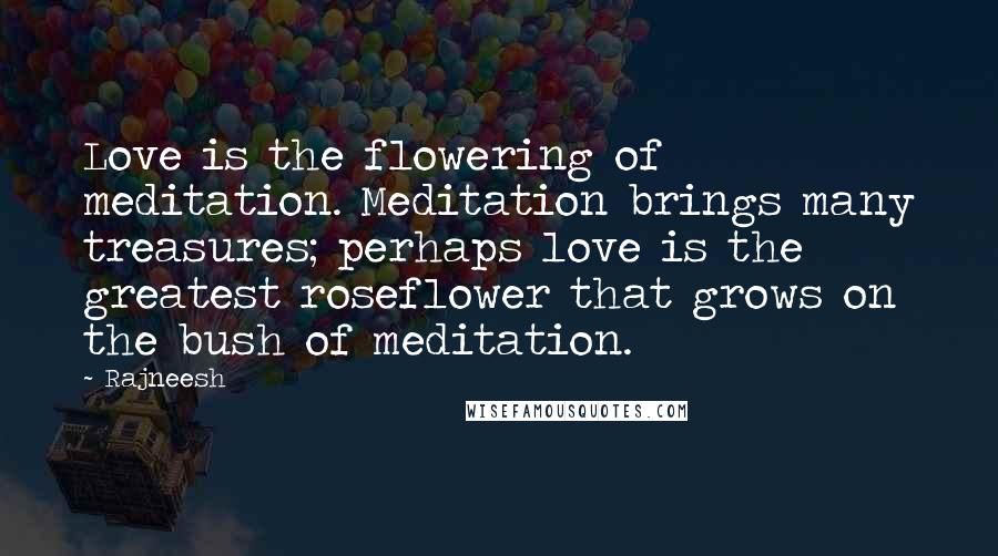 Rajneesh Quotes: Love is the flowering of meditation. Meditation brings many treasures; perhaps love is the greatest roseflower that grows on the bush of meditation.