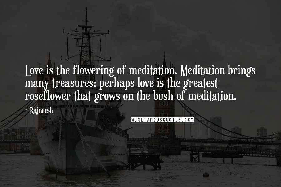 Rajneesh Quotes: Love is the flowering of meditation. Meditation brings many treasures; perhaps love is the greatest roseflower that grows on the bush of meditation.