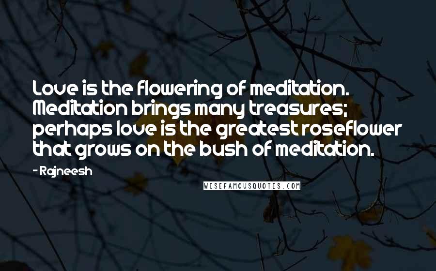 Rajneesh Quotes: Love is the flowering of meditation. Meditation brings many treasures; perhaps love is the greatest roseflower that grows on the bush of meditation.