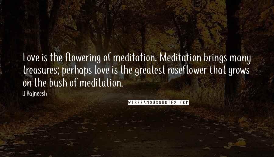 Rajneesh Quotes: Love is the flowering of meditation. Meditation brings many treasures; perhaps love is the greatest roseflower that grows on the bush of meditation.