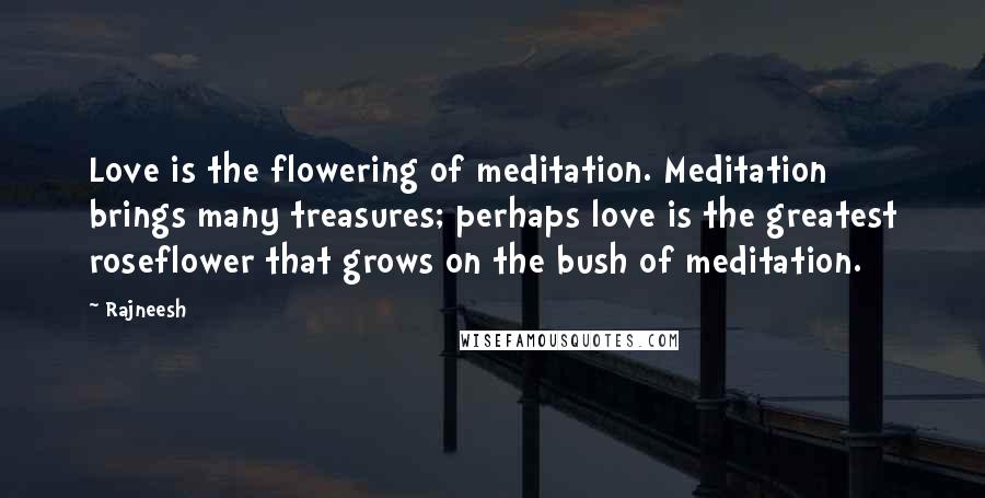 Rajneesh Quotes: Love is the flowering of meditation. Meditation brings many treasures; perhaps love is the greatest roseflower that grows on the bush of meditation.