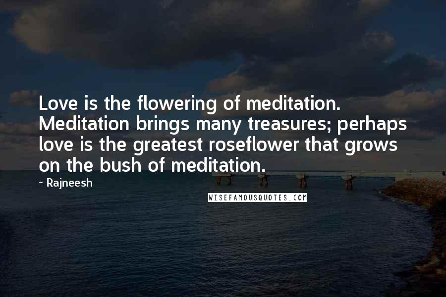 Rajneesh Quotes: Love is the flowering of meditation. Meditation brings many treasures; perhaps love is the greatest roseflower that grows on the bush of meditation.