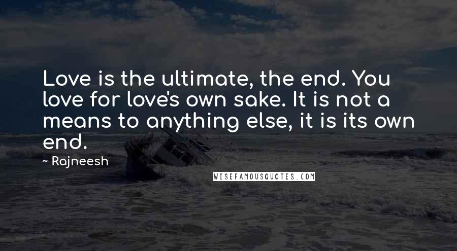 Rajneesh Quotes: Love is the ultimate, the end. You love for love's own sake. It is not a means to anything else, it is its own end.