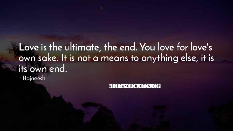 Rajneesh Quotes: Love is the ultimate, the end. You love for love's own sake. It is not a means to anything else, it is its own end.