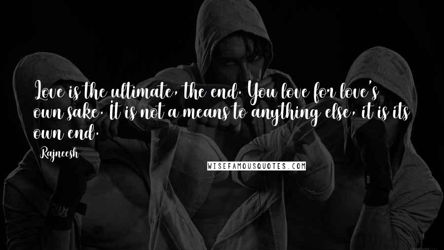 Rajneesh Quotes: Love is the ultimate, the end. You love for love's own sake. It is not a means to anything else, it is its own end.