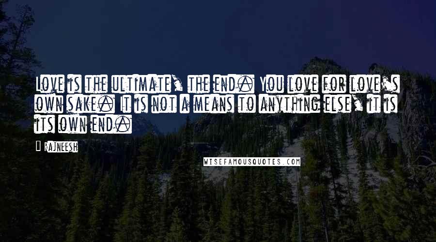 Rajneesh Quotes: Love is the ultimate, the end. You love for love's own sake. It is not a means to anything else, it is its own end.