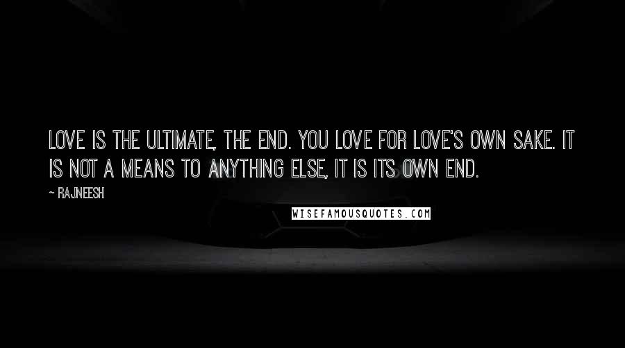 Rajneesh Quotes: Love is the ultimate, the end. You love for love's own sake. It is not a means to anything else, it is its own end.