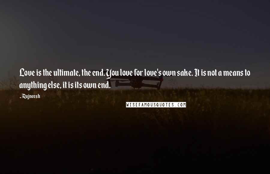 Rajneesh Quotes: Love is the ultimate, the end. You love for love's own sake. It is not a means to anything else, it is its own end.