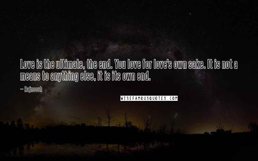 Rajneesh Quotes: Love is the ultimate, the end. You love for love's own sake. It is not a means to anything else, it is its own end.