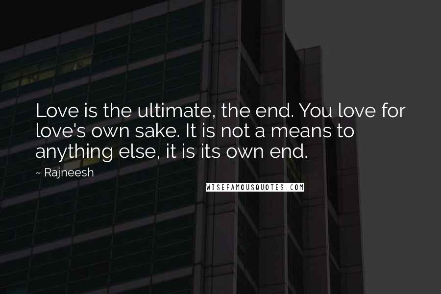 Rajneesh Quotes: Love is the ultimate, the end. You love for love's own sake. It is not a means to anything else, it is its own end.