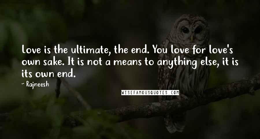 Rajneesh Quotes: Love is the ultimate, the end. You love for love's own sake. It is not a means to anything else, it is its own end.