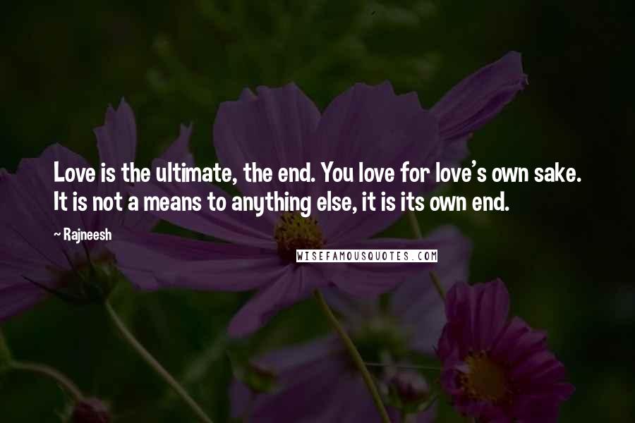 Rajneesh Quotes: Love is the ultimate, the end. You love for love's own sake. It is not a means to anything else, it is its own end.