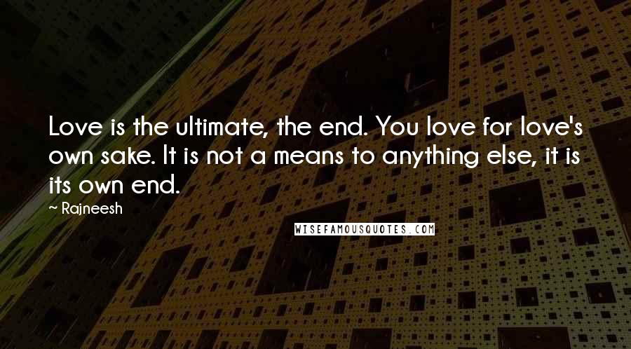 Rajneesh Quotes: Love is the ultimate, the end. You love for love's own sake. It is not a means to anything else, it is its own end.