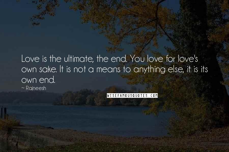 Rajneesh Quotes: Love is the ultimate, the end. You love for love's own sake. It is not a means to anything else, it is its own end.