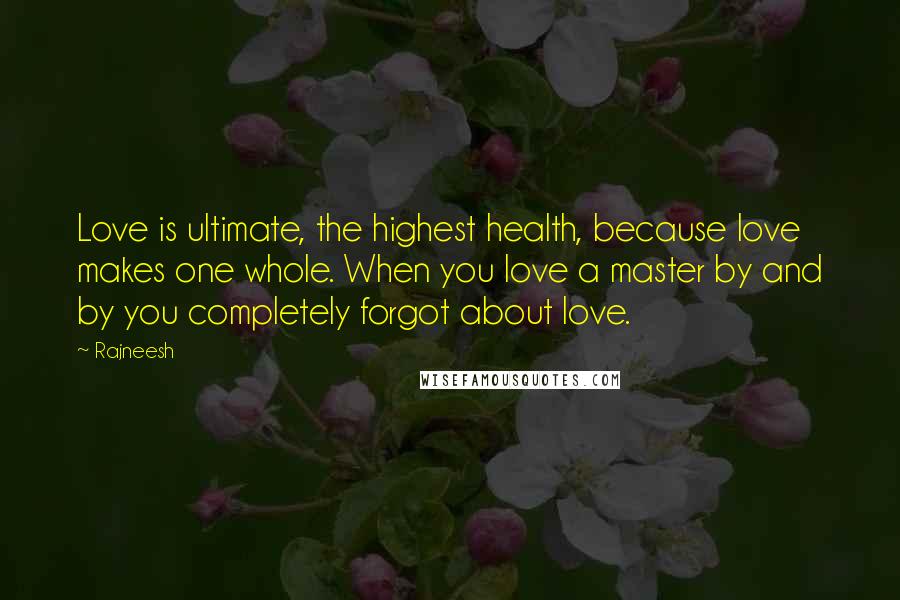 Rajneesh Quotes: Love is ultimate, the highest health, because love makes one whole. When you love a master by and by you completely forgot about love.