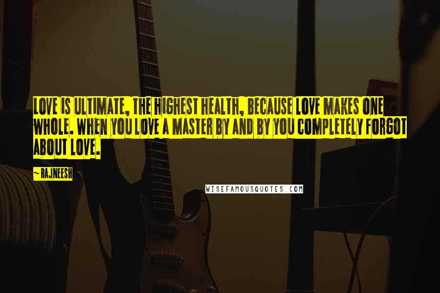 Rajneesh Quotes: Love is ultimate, the highest health, because love makes one whole. When you love a master by and by you completely forgot about love.