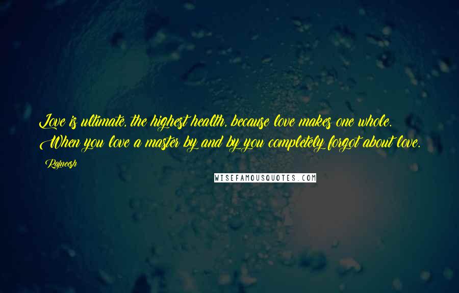 Rajneesh Quotes: Love is ultimate, the highest health, because love makes one whole. When you love a master by and by you completely forgot about love.