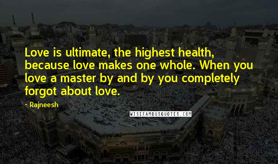 Rajneesh Quotes: Love is ultimate, the highest health, because love makes one whole. When you love a master by and by you completely forgot about love.