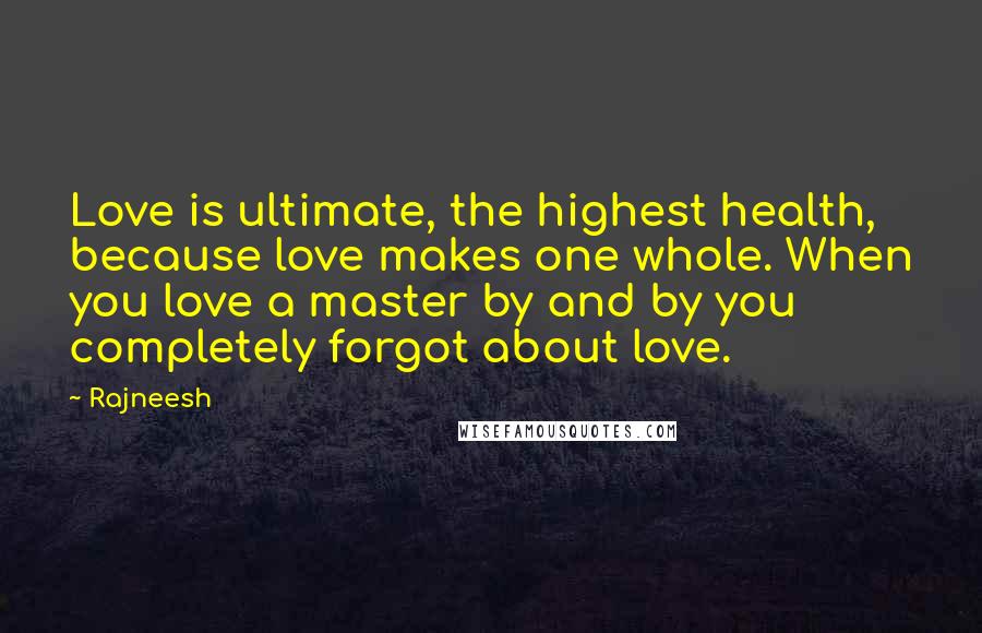 Rajneesh Quotes: Love is ultimate, the highest health, because love makes one whole. When you love a master by and by you completely forgot about love.
