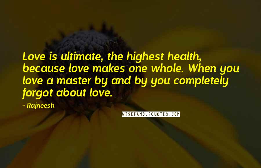 Rajneesh Quotes: Love is ultimate, the highest health, because love makes one whole. When you love a master by and by you completely forgot about love.