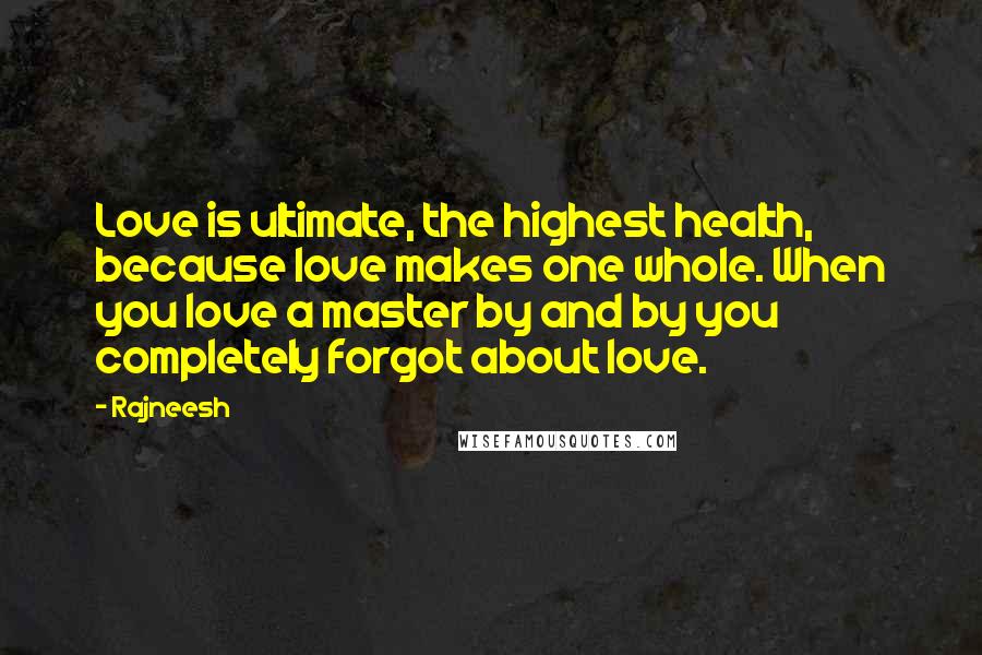 Rajneesh Quotes: Love is ultimate, the highest health, because love makes one whole. When you love a master by and by you completely forgot about love.