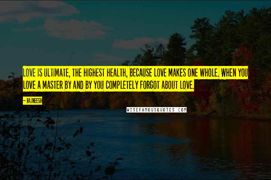 Rajneesh Quotes: Love is ultimate, the highest health, because love makes one whole. When you love a master by and by you completely forgot about love.
