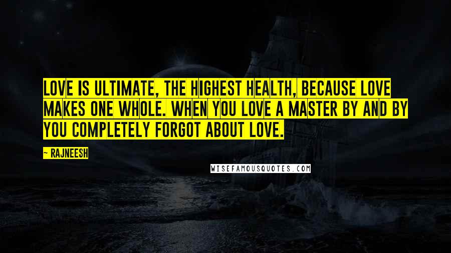 Rajneesh Quotes: Love is ultimate, the highest health, because love makes one whole. When you love a master by and by you completely forgot about love.