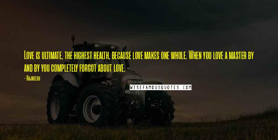 Rajneesh Quotes: Love is ultimate, the highest health, because love makes one whole. When you love a master by and by you completely forgot about love.