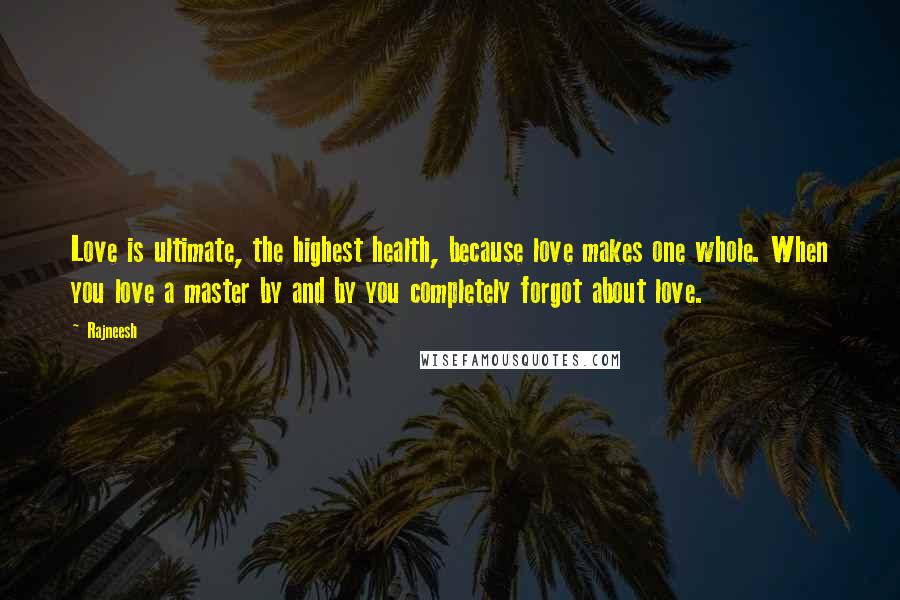 Rajneesh Quotes: Love is ultimate, the highest health, because love makes one whole. When you love a master by and by you completely forgot about love.