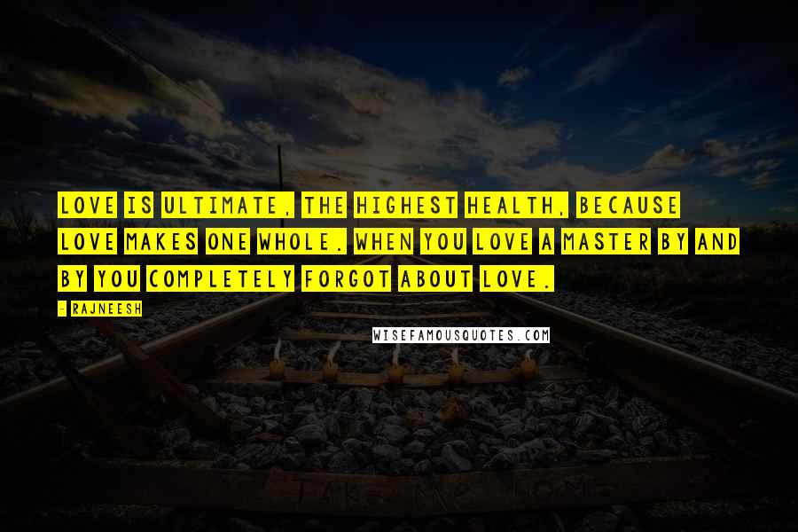 Rajneesh Quotes: Love is ultimate, the highest health, because love makes one whole. When you love a master by and by you completely forgot about love.