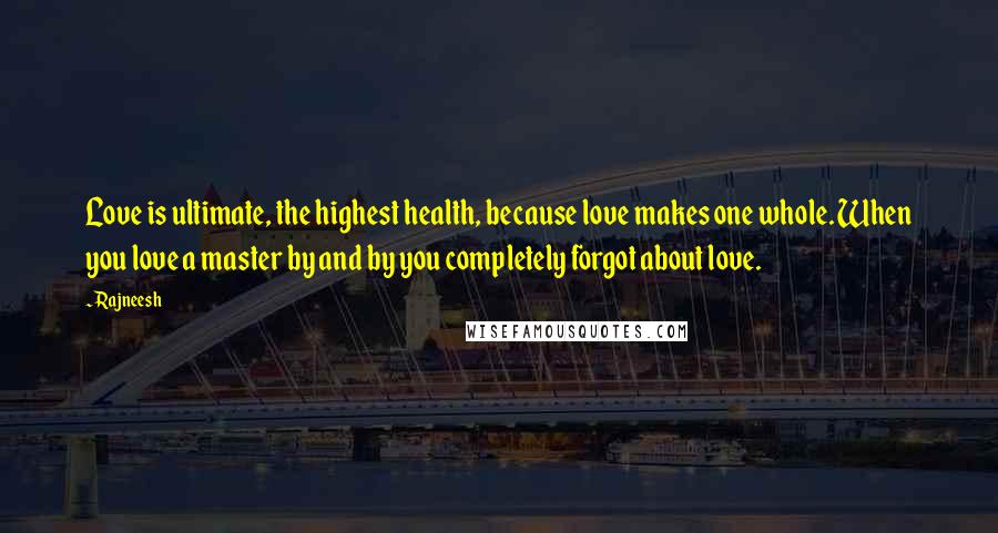 Rajneesh Quotes: Love is ultimate, the highest health, because love makes one whole. When you love a master by and by you completely forgot about love.
